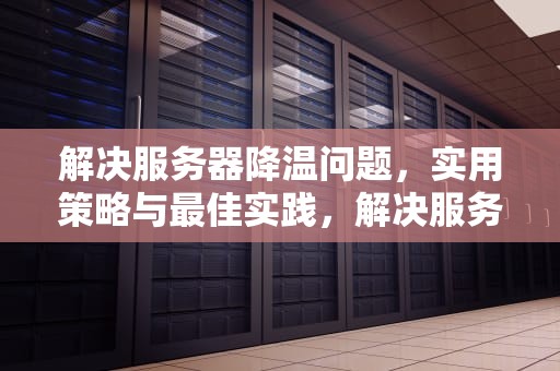 解决服务器降温问题，实用策略与最佳实践，解决服务器降温问题的方法