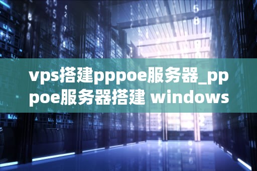 vps搭建pppoe服务器_pppoe服务器搭建 windows_VPS搭建PPPoE服务器的详细步骤