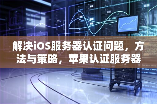 解决iOS服务器认证问题，方法与策略，苹果认证服务器