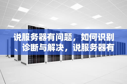 说服务器有问题，如何识别、诊断与解决，说服务器有问题怎么办
