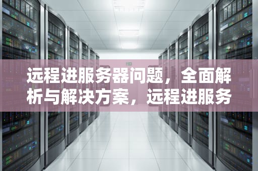 远程进服务器问题，全面解析与解决方案，远程进服务器问题大吗