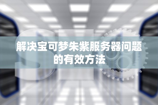 解决宝可梦朱紫服务器问题的有效方法