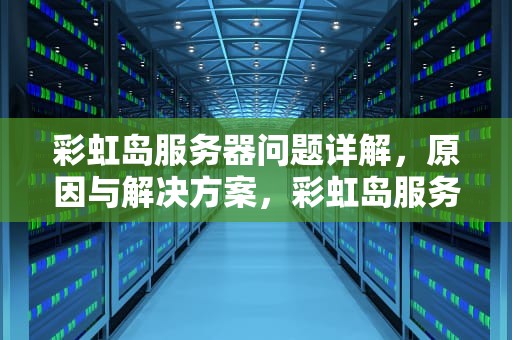 彩虹岛服务器问题详解，原因与解决方案，彩虹岛服务器问题怎么解决