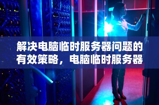 解决电脑临时服务器问题的有效策略，电脑临时服务器问题怎么解决