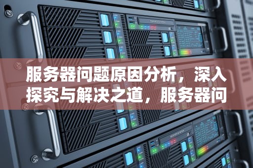 服务器问题原因分析，深入探究与解决之道，服务器问题原因分析怎么写