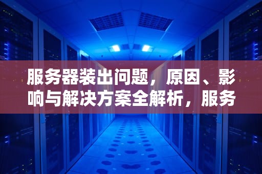 服务器装出问题，原因、影响与解决方案全解析，服务器装出问题怎么处理