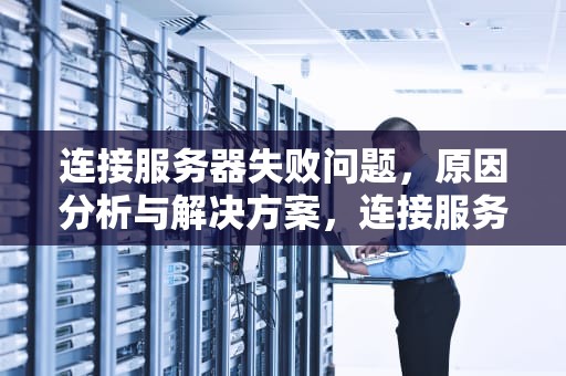 连接服务器失败问题，原因分析与解决方案，连接服务器失败问题怎么解决