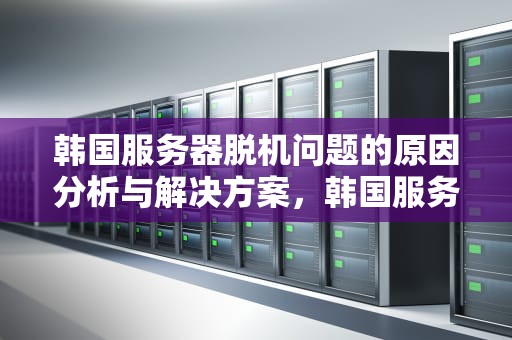 韩国服务器脱机问题的原因分析与解决方案，韩国服务器脱机问题怎么解决