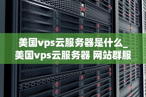 美国vps云服务器是什么_美国vps云服务器 网站群服_美国VPS云服务器的全面解析