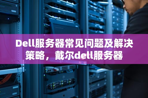 Dell服务器常见问题及解决策略，戴尔dell服务器