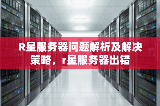 R星服务器问题解析及解决策略，r星服务器出错