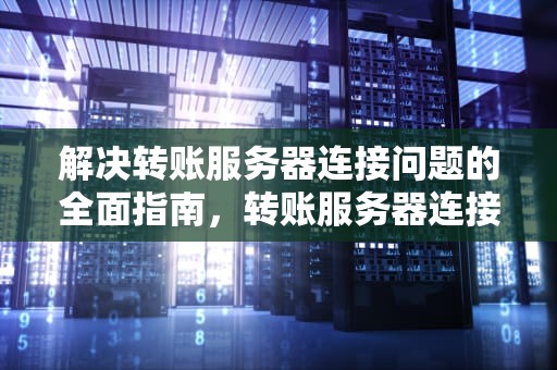 解决转账服务器连接问题的全面指南，转账服务器连接问题怎么回事
