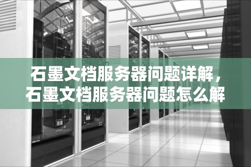 石墨文档服务器问题详解，石墨文档服务器问题怎么解决