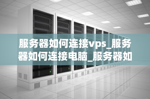 服务器如何连接vps_服务器如何连接电脑_服务器如何连接VPS