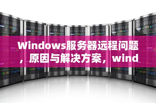 Windows服务器远程问题，原因与解决方案，window远程连接服务器