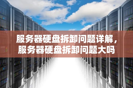 服务器硬盘拆卸问题详解，服务器硬盘拆卸问题大吗