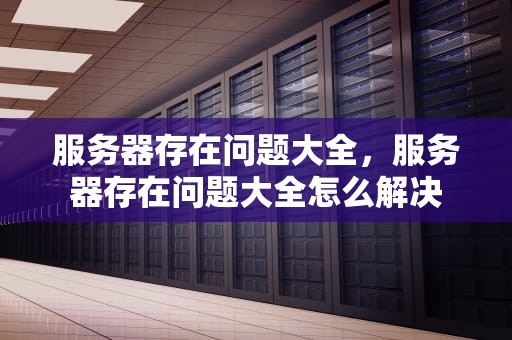 服务器存在问题大全，服务器存在问题大全怎么解决
