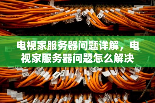 电视家服务器问题详解，电视家服务器问题怎么解决