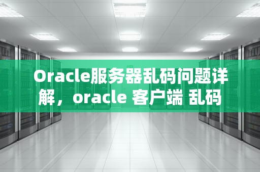 Oracle服务器乱码问题详解，oracle 客户端 乱码