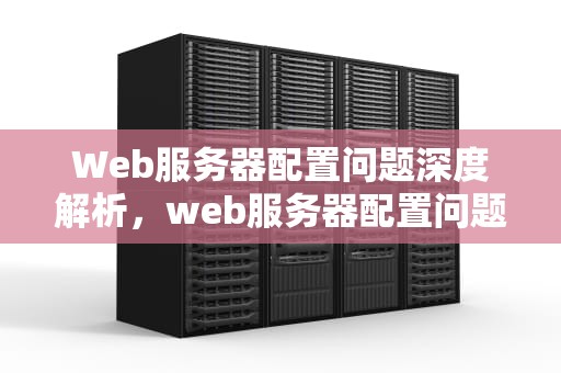 Web服务器配置问题深度解析，web服务器配置问题有哪些