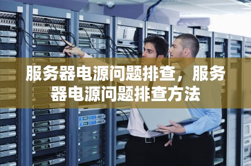 服务器电源问题排查，服务器电源问题排查方法