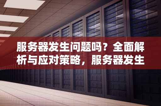 服务器发生问题吗？全面解析与应对策略，服务器发生故障是哪里出问题