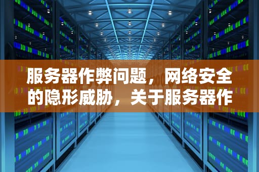 服务器作弊问题，网络安全的隐形威胁，关于服务器作弊问题有哪些