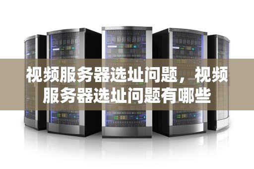视频服务器选址问题，视频服务器选址问题有哪些