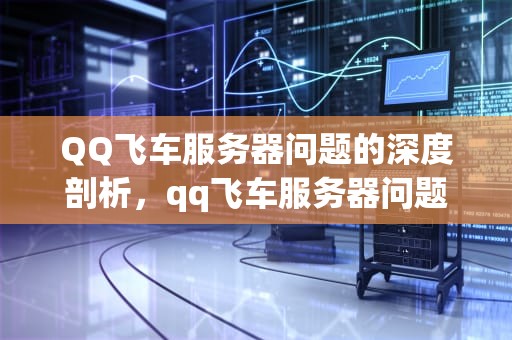 QQ飞车服务器问题的深度剖析，qq飞车服务器问题怎么解决
