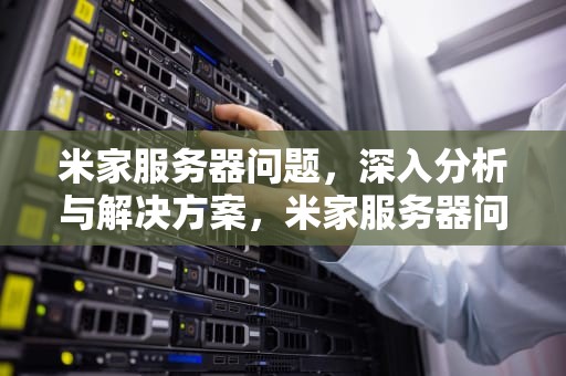 米家服务器问题，深入分析与解决方案，米家服务器问题怎么解决