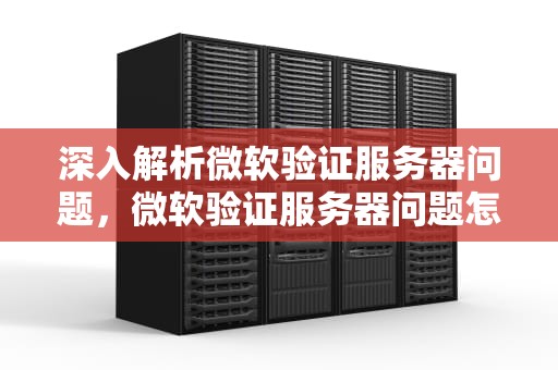 深入解析微软验证服务器问题，微软验证服务器问题怎么解决