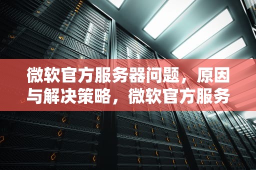 微软官方服务器问题，原因与解决策略，微软官方服务器问题怎么解决