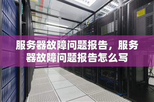 服务器故障问题报告，服务器故障问题报告怎么写