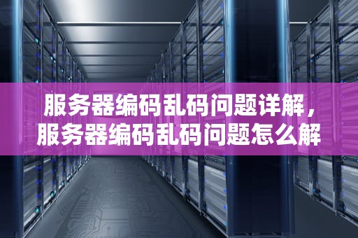 服务器编码乱码问题详解，服务器编码乱码问题怎么解决