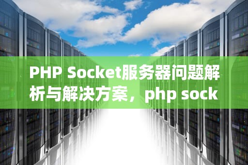 PHP Socket服务器问题解析与解决方案，php socket服务端