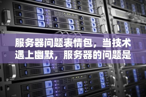 服务器问题表情包，当技术遇上幽默，服务器的问题是什么意思