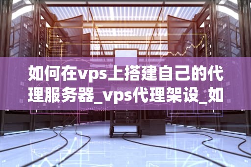 如何在vps上搭建自己的代理服务器_vps代理架设_如何在VPS上搭建自己的代理服务器