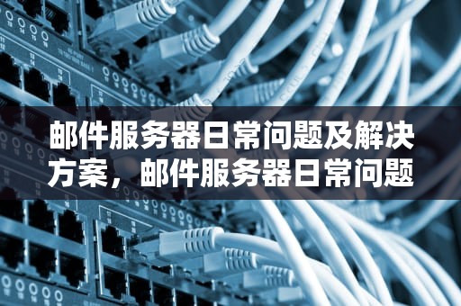 邮件服务器日常问题及解决方案，邮件服务器日常问题有哪些