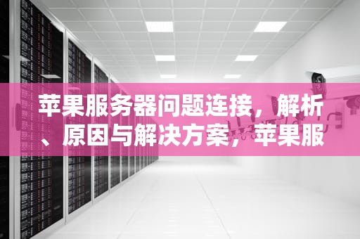 苹果服务器问题连接，解析、原因与解决方案，苹果服务器问题连接不上
