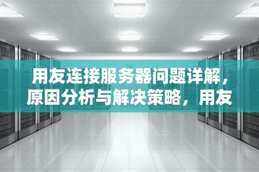 用友连接服务器问题详解，原因分析与解决策略，用友连接服务器问题怎么解决