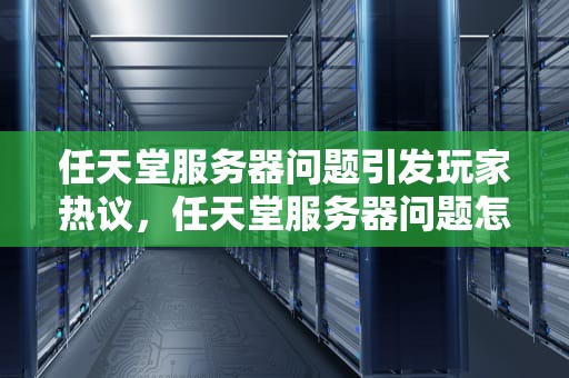 任天堂服务器问题引发玩家热议，任天堂服务器问题怎么解决