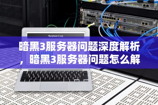 暗黑3服务器问题深度解析，暗黑3服务器问题怎么解决