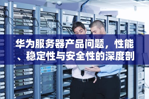 华为服务器产品问题，性能、稳定性与安全性的深度剖析，华为服务器产品问题怎么解决