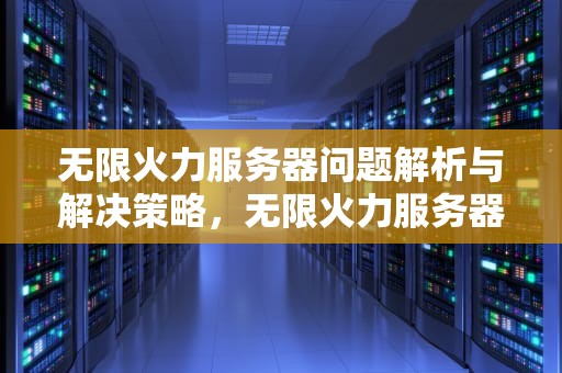 无限火力服务器问题解析与解决策略，无限火力服务器崩溃