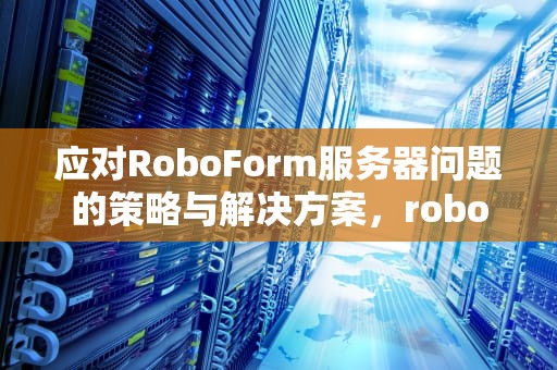 应对RoboForm服务器问题的策略与解决方案，robomaster服务器搭建