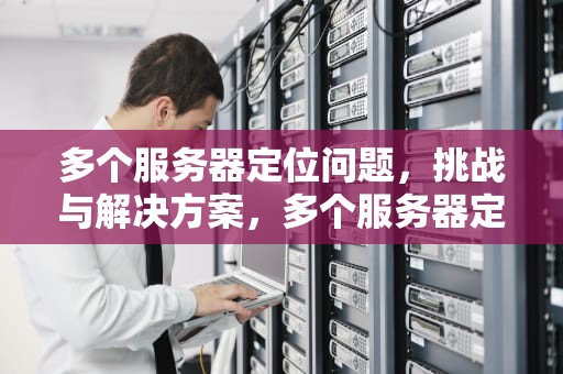 多个服务器定位问题，挑战与解决方案，多个服务器定位问题怎么解决