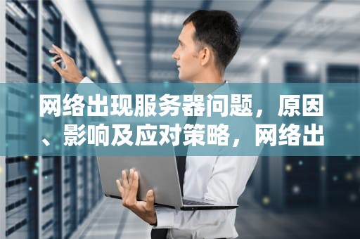 网络出现服务器问题，原因、影响及应对策略，网络出现服务器问题怎么解决