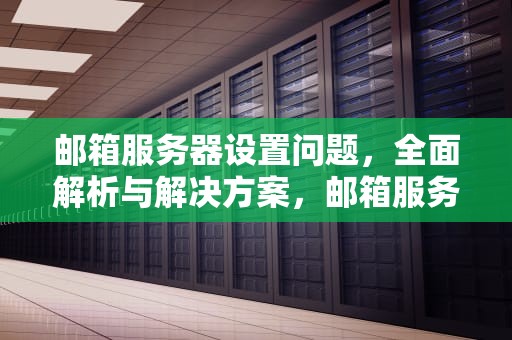 邮箱服务器设置问题，全面解析与解决方案，邮箱服务器设置问题怎么解决
