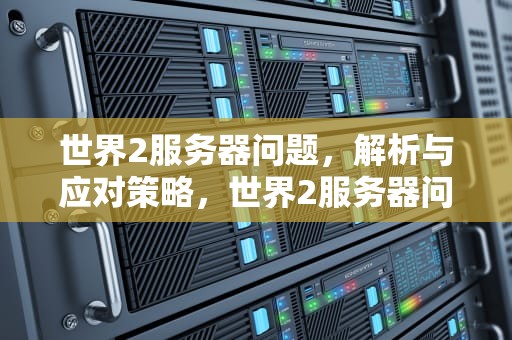 世界2服务器问题，解析与应对策略，世界2服务器问题怎么解决