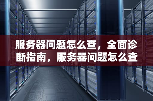 服务器问题怎么查，全面诊断指南，服务器问题怎么查出来